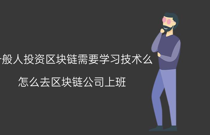 一般人投资区块链需要学习技术么 怎么去区块链公司上班？